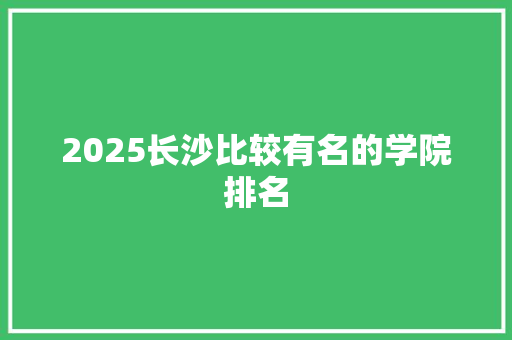 2025长沙比较有名的学院排名