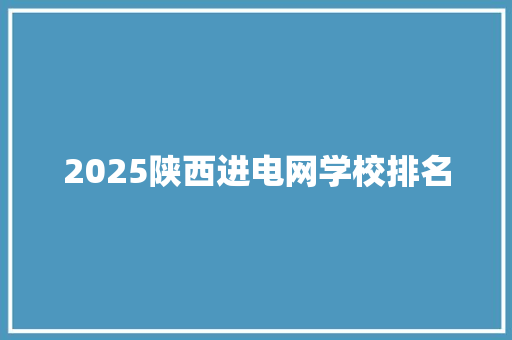 2025陕西进电网学校排名