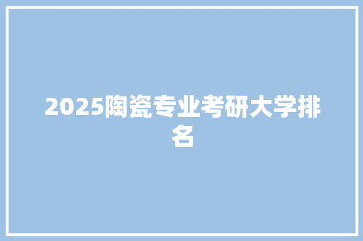 2025陶瓷专业考研大学排名 生活感悟