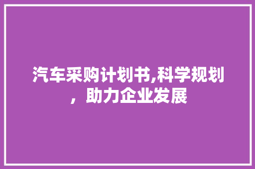 汽车采购计划书,科学规划，助力企业发展