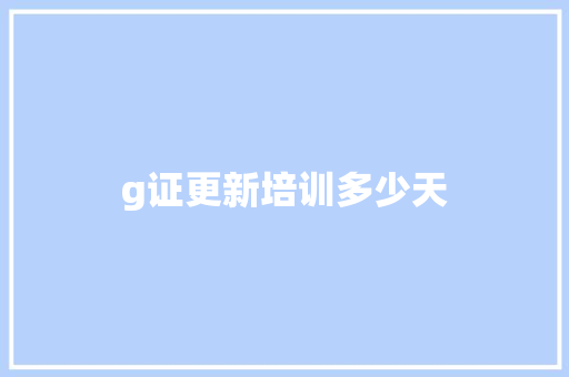 g证更新培训多少天 生活类