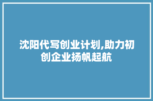 沈阳代写创业计划,助力初创企业扬帆起航