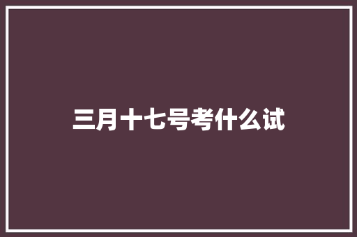 三月十七号考什么试 生活随笔