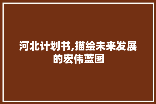 河北计划书,描绘未来发展的宏伟蓝图
