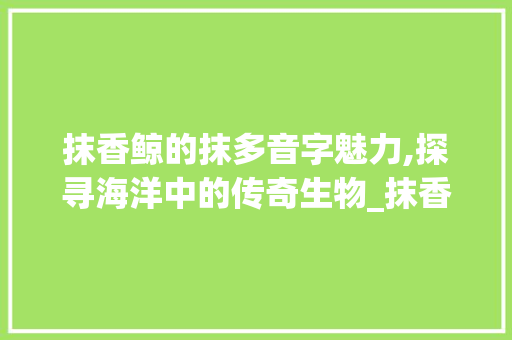 抹香鲸的抹多音字魅力,探寻海洋中的传奇生物_抹香鲸的抹多音字组词