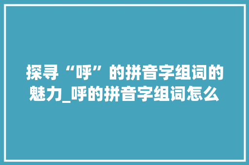 探寻“呼”的拼音字组词的魅力_呼的拼音字组词怎么写