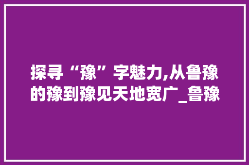 探寻“豫”字魅力,从鲁豫的豫到豫见天地宽广_鲁豫的豫字组词