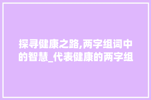 探寻健康之路,两字组词中的智慧_代表健康的两字组词