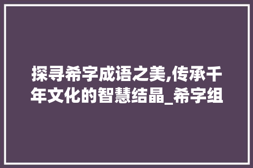 探寻希字成语之美,传承千年文化的智慧结晶_希字组词有什么成语