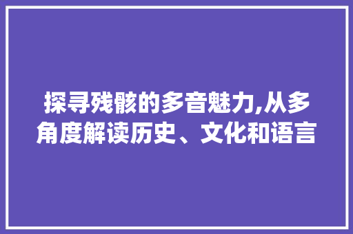 探寻残骸的多音魅力,从多角度解读历史、文化和语言之美_残骸的多音字组词