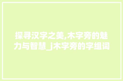 探寻汉字之美,木字旁的魅力与智慧_j木字旁的字组词 生活随笔