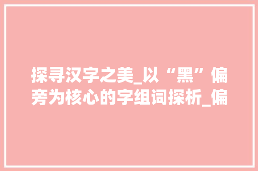 探寻汉字之美_以“黑”偏旁为核心的字组词探析_偏旁黑能组成哪些字组词