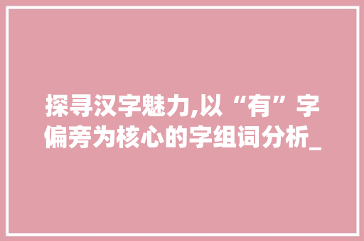 探寻汉字魅力,以“有”字偏旁为核心的字组词分析_有新字偏旁的字组词