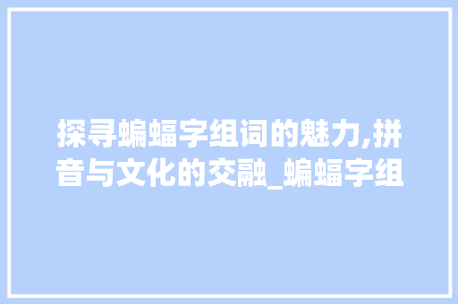 探寻蝙蝠字组词的魅力,拼音与文化的交融_蝙蝠字组词加拼音是什么