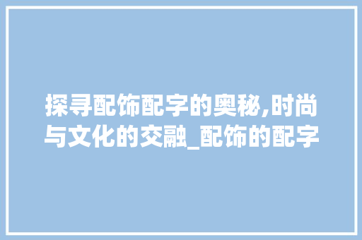 探寻配饰配字的奥秘,时尚与文化的交融_配饰的配字组词是什么