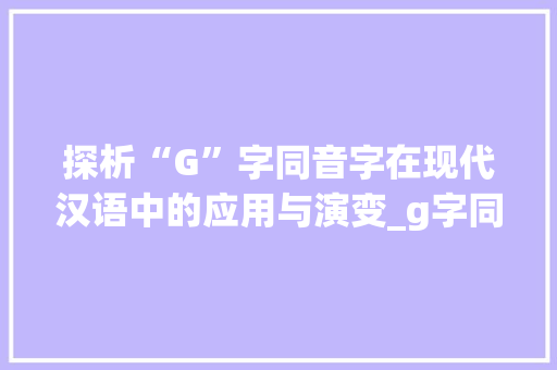 探析“G”字同音字在现代汉语中的应用与演变_g字同音字组词