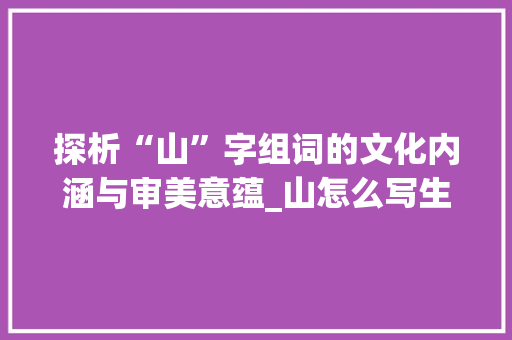探析“山”字组词的文化内涵与审美意蕴_山怎么写生字组词
