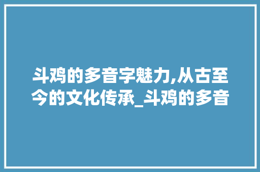 斗鸡的多音字魅力,从古至今的文化传承_斗鸡的多音字组词