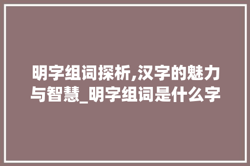 明字组词探析,汉字的魅力与智慧_明字组词是什么字