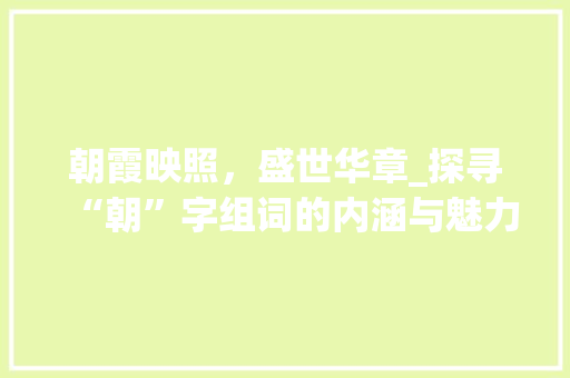 朝霞映照，盛世华章_探寻“朝”字组词的内涵与魅力_冠朝的朝字组词 生活感悟