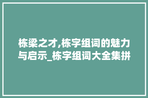 栋梁之才,栋字组词的魅力与启示_栋字组词大全集拼音 特写稿
