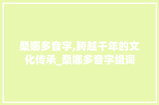桑娜多音字,跨越千年的文化传承_桑娜多音字组词