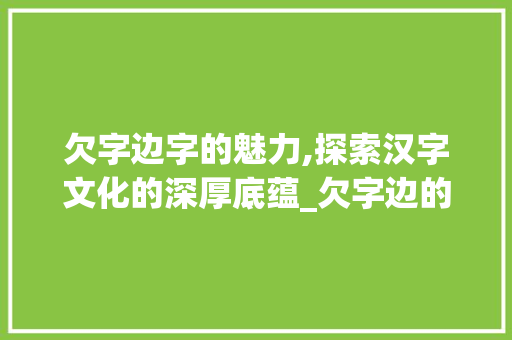 欠字边字的魅力,探索汉字文化的深厚底蕴_欠字边的字组词