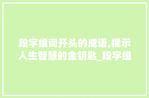 段字组词开头的成语,提示人生智慧的金钥匙_段字组词开头的成语