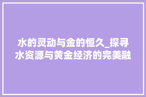 水的灵动与金的恒久_探寻水资源与黄金经济的完美融合_水和金的最好的字组词