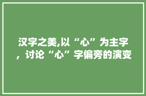 汉字之美,以“心”为主字，讨论“心”字偏旁的演变与应用_什么主字组词什么偏旁