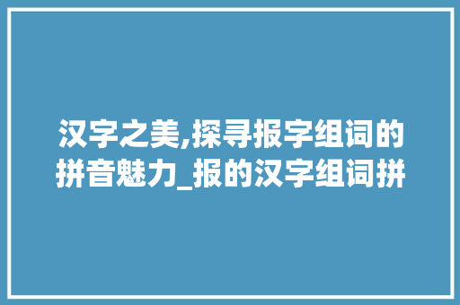 汉字之美,探寻报字组词的拼音魅力_报的汉字组词拼音