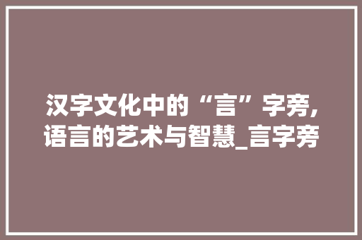 汉字文化中的“言”字旁,语言的艺术与智慧_言字旁加区的字组词