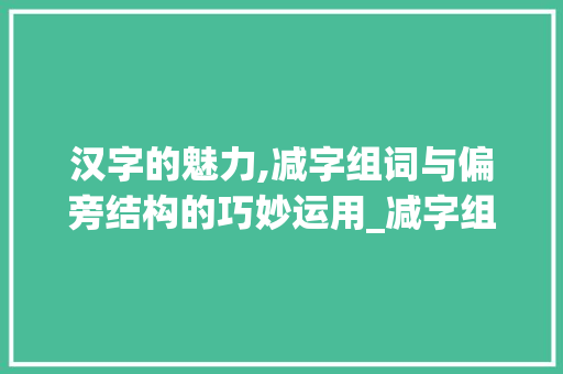 汉字的魅力,减字组词与偏旁结构的巧妙运用_减字组词和偏旁结构