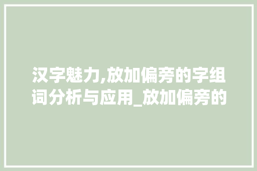 汉字魅力,放加偏旁的字组词分析与应用_放加偏旁的字组词 商业文稿