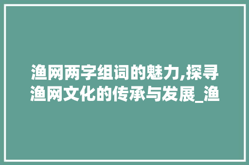 渔网两字组词的魅力,探寻渔网文化的传承与发展_渔网的网两字组词