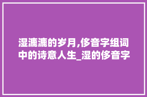 湿漉漉的岁月,侈音字组词中的诗意人生_湿的侈音字组词