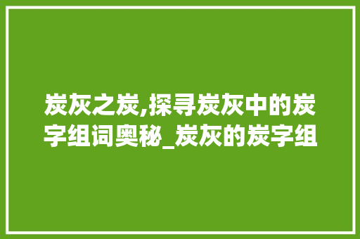炭灰之炭,探寻炭灰中的炭字组词奥秘_炭灰的炭字组词