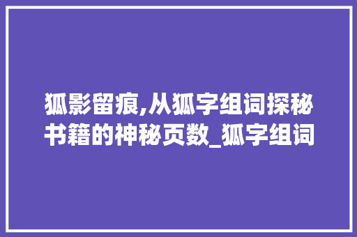 狐影留痕,从狐字组词探秘书籍的神秘页数_狐字组词和页数有关 特写稿