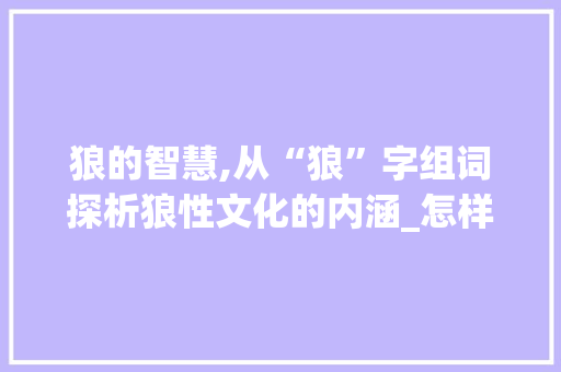 狼的智慧,从“狼”字组词探析狼性文化的内涵_怎样用狼字组词
