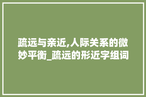 疏远与亲近,人际关系的微妙平衡_疏远的形近字组词