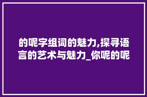 的呢字组词的魅力,探寻语言的艺术与魅力_你呢的呢字组词