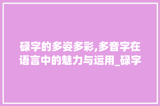 碌字的多姿多彩,多音字在语言中的魅力与运用_碌字组词多音字