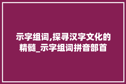 示字组词,探寻汉字文化的精髓_示字组词拼音部首