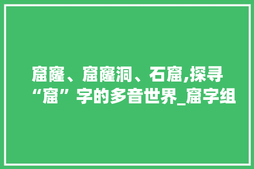 窟窿、窟窿洞、石窟,探寻“窟”字的多音世界_窟字组词多音字
