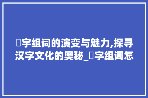 笩字组词的演变与魅力,探寻汉字文化的奥秘_笩字组词怎么组的