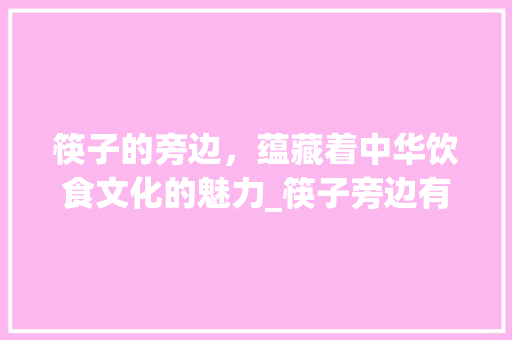 筷子的旁边，蕴藏着中华饮食文化的魅力_筷子旁边有什么字组词