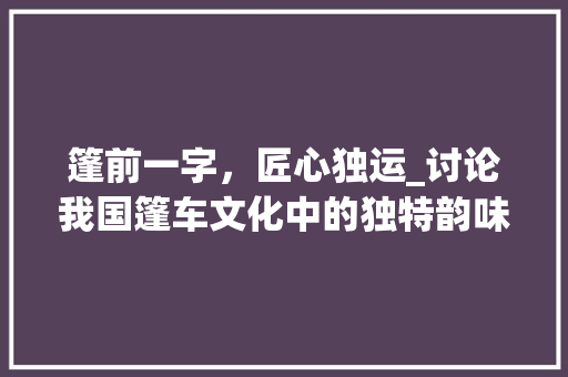 篷前一字，匠心独运_讨论我国篷车文化中的独特韵味_篷前面加个字组词