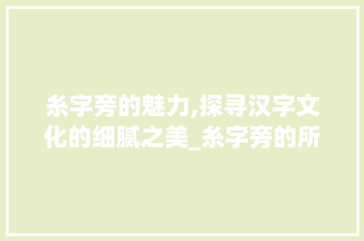 糸字旁的魅力,探寻汉字文化的细腻之美_糸字旁的所有字组词 特写稿