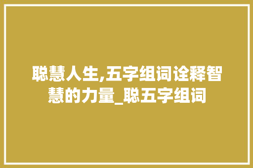聪慧人生,五字组词诠释智慧的力量_聪五字组词 商业文稿