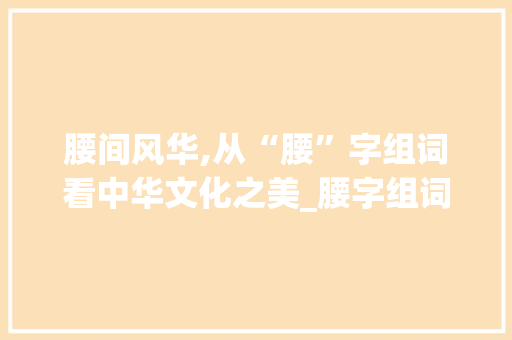 腰间风华,从“腰”字组词看中华文化之美_腰字组词加拼音大写